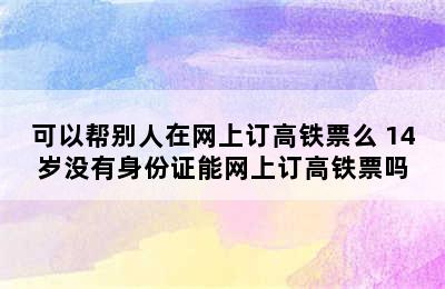 可以帮别人在网上订高铁票么 14岁没有身份证能网上订高铁票吗